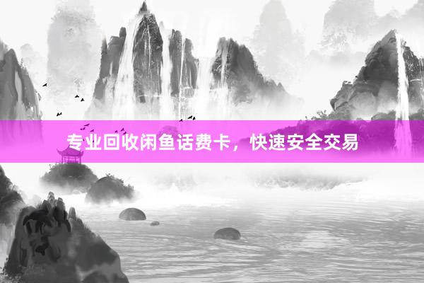 专业回收闲鱼话费卡，快速安全交易