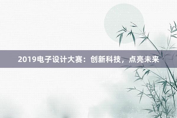 2019电子设计大赛：创新科技，点亮未来