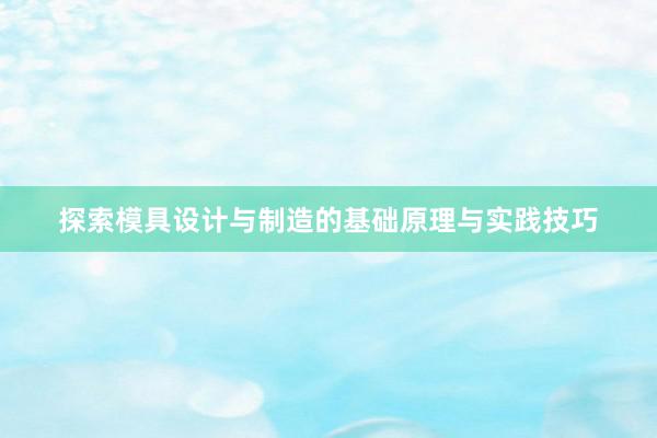 探索模具设计与制造的基础原理与实践技巧