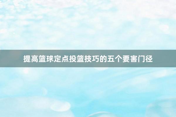 提高篮球定点投篮技巧的五个要害门径